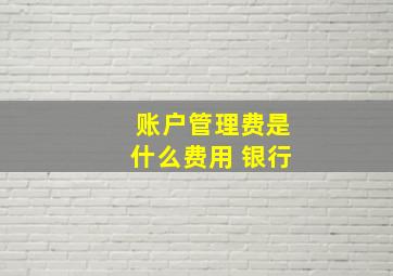 账户管理费是什么费用 银行